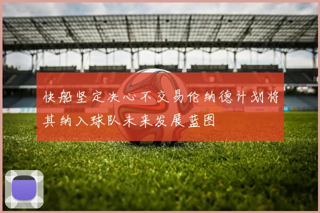 快船坚定决心不交易伦纳德计划将其纳入球队未来发展蓝图