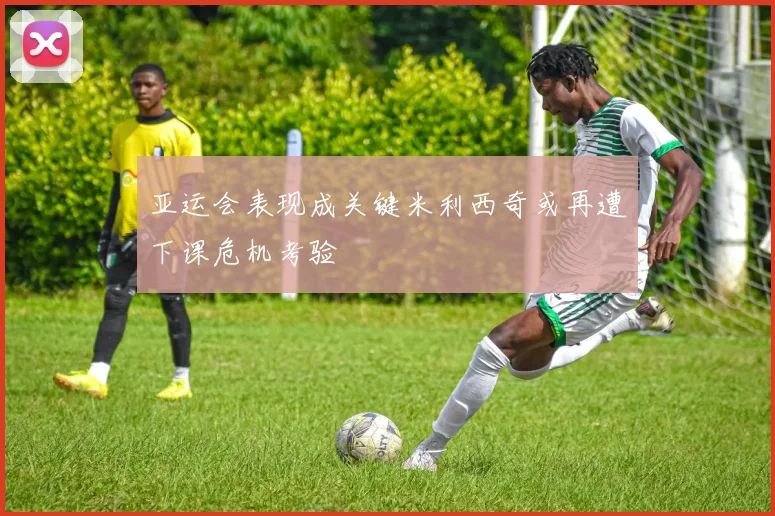 亚运会表现成关键米利西奇或再遭下课危机考验