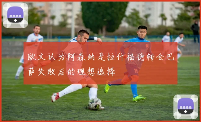 欧文认为阿森纳是拉什福德转会巴萨失败后的理想选择
