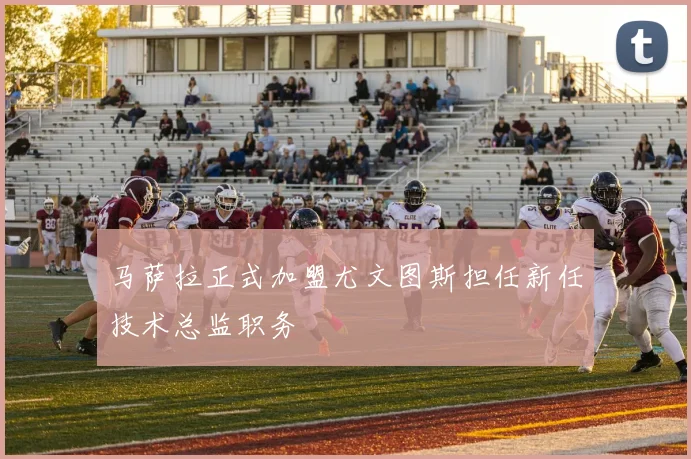 马萨拉正式加盟尤文图斯担任新任技术总监职务