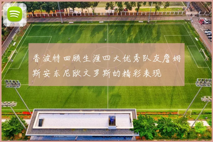 香波特回顾生涯四大优秀队友詹姆斯安东尼欧文罗斯的精彩表现
