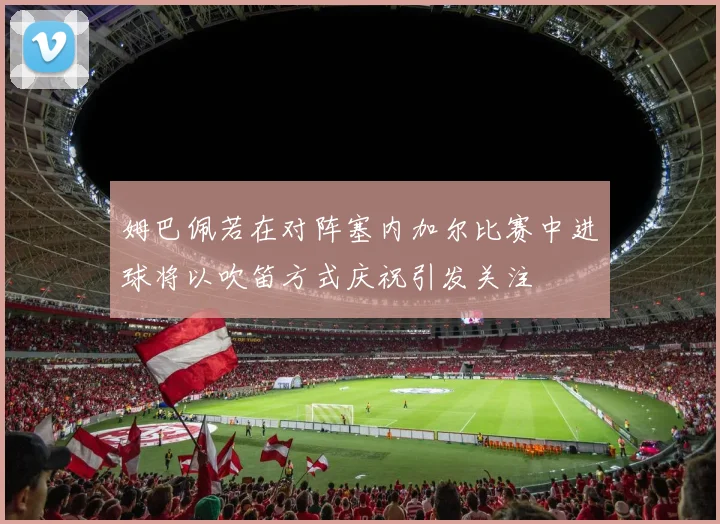 姆巴佩若在对阵塞内加尔比赛中进球将以吹笛方式庆祝引发关注