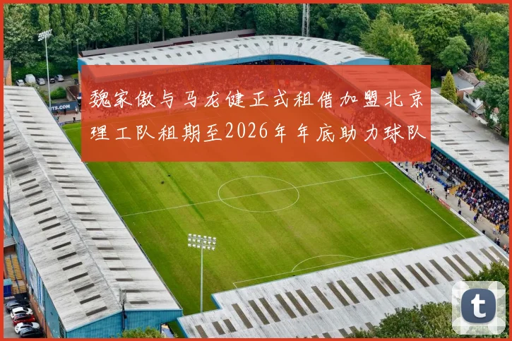 魏家傲与马龙健正式租借加盟北京理工队租期至2026年年底助力球队发展
