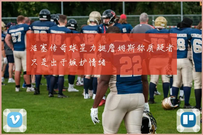 活塞传奇球星力挺詹姆斯称质疑者只是出于嫉妒情绪