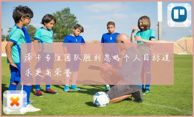 泽卡专注团队胜利忽略个人目标追求更高荣誉