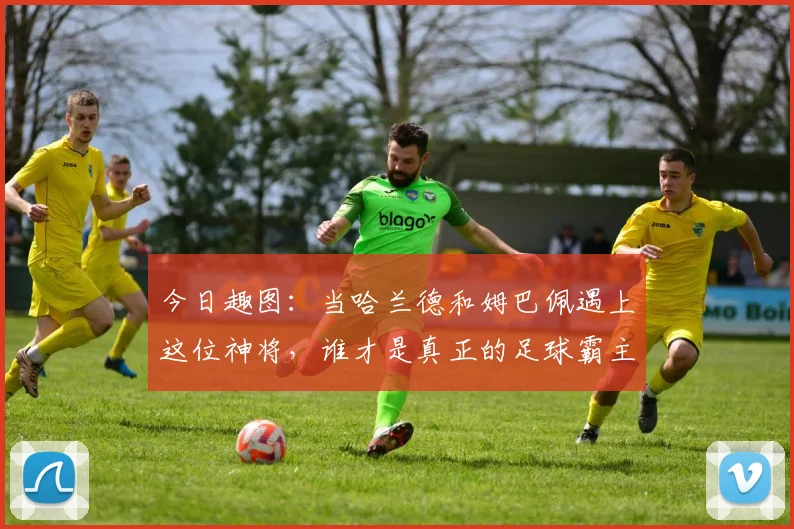 今日趣图：当哈兰德和姆巴佩遇上这位神将，谁才是真正的足球霸主