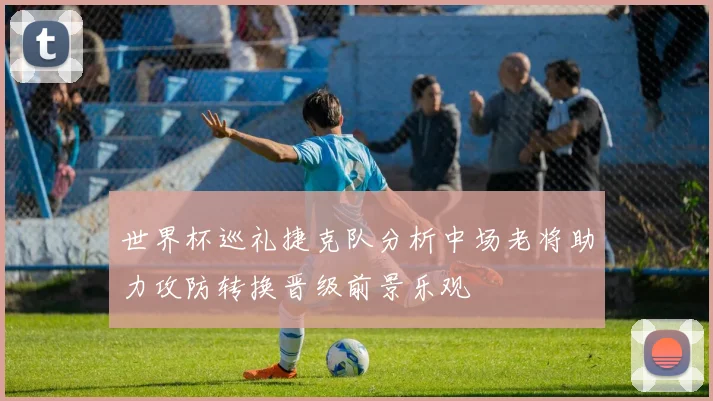 世界杯巡礼捷克队分析中场老将助力攻防转换晋级前景乐观