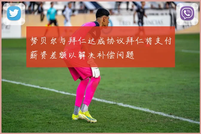 努贝尔与拜仁达成协议拜仁将支付薪资差额以解决补偿问题